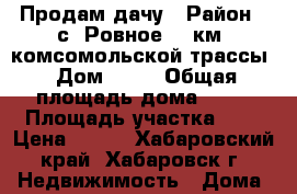 Продам дачу › Район ­ с. Ровное 21 км. комсомольской трассы › Дом ­ 59 › Общая площадь дома ­ 52 › Площадь участка ­ 8 › Цена ­ 400 - Хабаровский край, Хабаровск г. Недвижимость » Дома, коттеджи, дачи продажа   